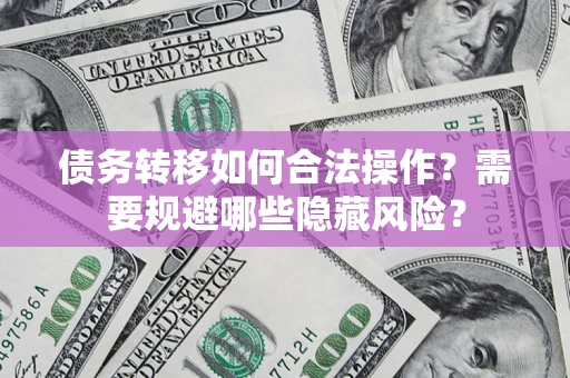北京债务转移如何合法操作？需要规避哪些隐藏风险？
