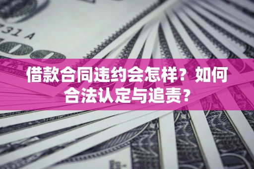 北京借款合同违约会怎样？如何合法认定与追责？
