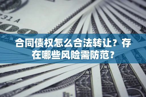 北京合同债权怎么合法转让？存在哪些风险需防范？