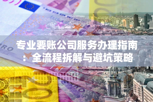 北京专业要账公司服务办理指南：全流程拆解与避坑策略