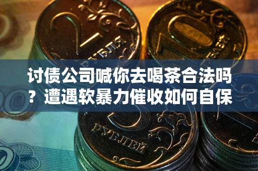 北京讨债公司喊你去喝茶合法吗？遭遇软暴力催收如何自保？
