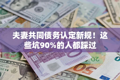 北京夫妻共同债务认定新规！这些坑90%的人都踩过
