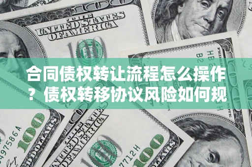 北京合同债权转让流程怎么操作？债权转移协议风险如何规避？