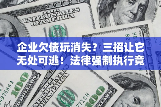 北京企业欠债玩消失？三招让它无处可逃！法律强制执行竟比讨债公司还狠？