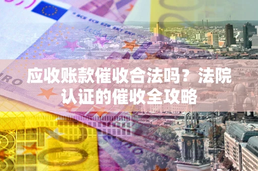 北京应收账款催收合法吗？法院认证的催收全攻略