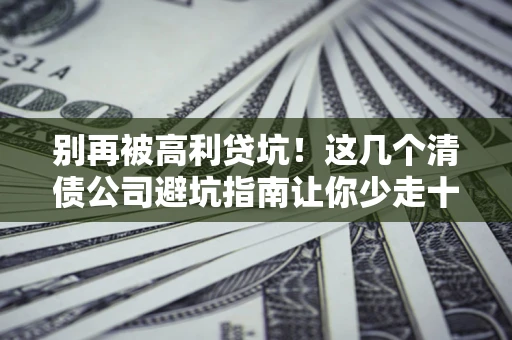 北京别再被高利贷坑！这几个清债公司避坑指南让你少走十年弯路