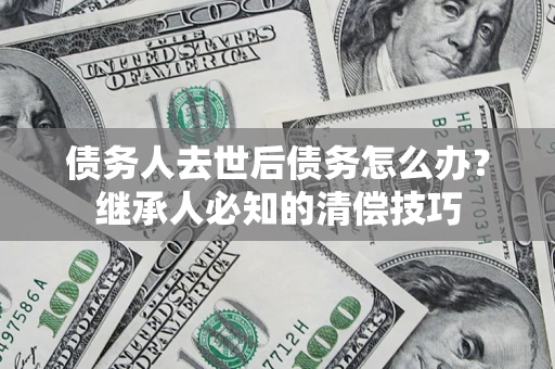 北京债务人去世后债务怎么办？继承人必知的清偿技巧