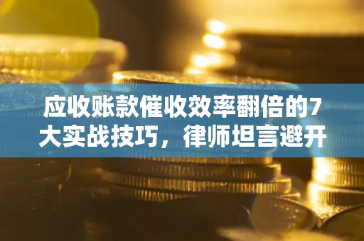 北京应收账款催收效率翻倍的7大实战技巧，律师坦言避开这些法律雷区最关键