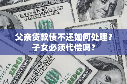 北京父亲贷款债不还如何处理？子女必须代偿吗？