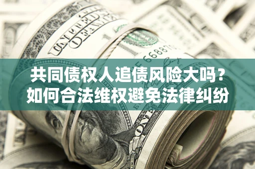 北京共同债权人追债风险大吗?如何合法维权避免法律纠纷? 北京共同债权人追债风险大吗?如何合法维权避免法律纠纷?