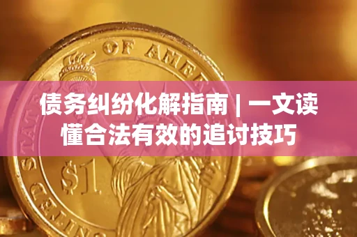北京债务纠纷化解指南 | 一文读懂合法有效的追讨技巧