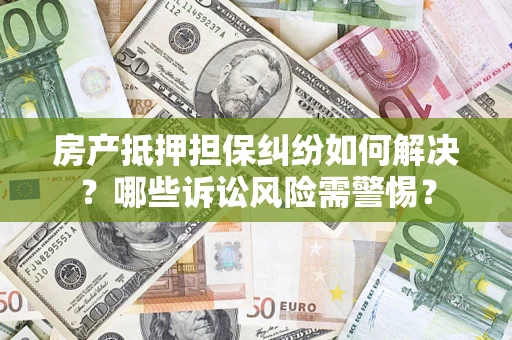 北京房产抵押担保纠纷如何解决？哪些诉讼风险需警惕？