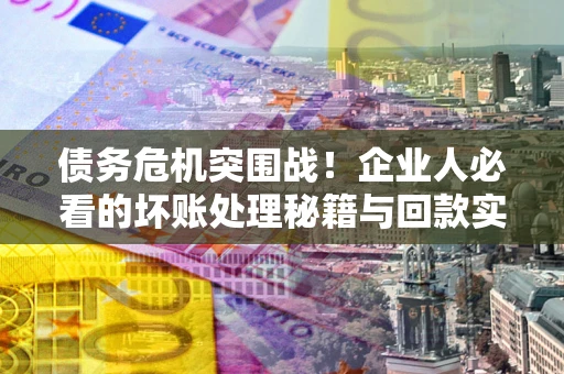 北京债务危机突围战！企业人必看的坏账处理秘籍与回款实战指南