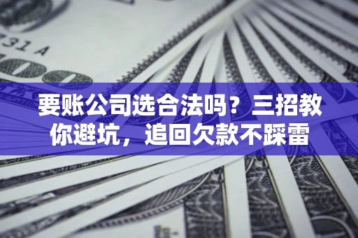 北京要账公司选合法吗？三招教你避坑，追回欠款不踩雷