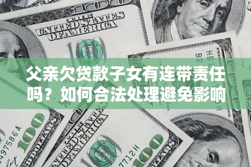 北京父亲欠贷款子女有连带责任吗？如何合法处理避免影响？