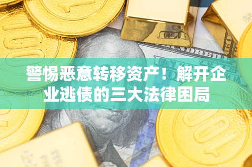 北京警惕恶意转移资产！解开企业逃债的三大法律困局