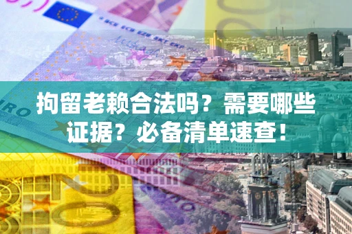 北京拘留老赖合法吗？需要哪些证据？必备清单速查！