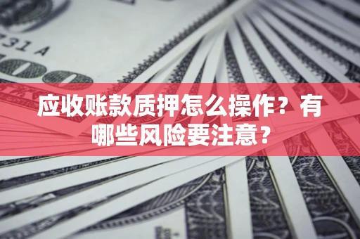 北京应收账款质押怎么操作？有哪些风险要注意？